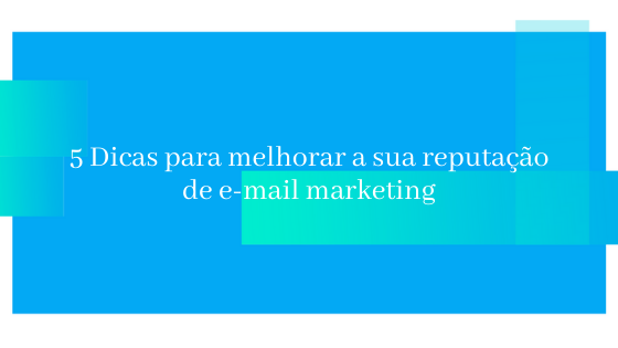 5 Dicas para melhorar a sua reputação de suas campanhas de e-mail marketing